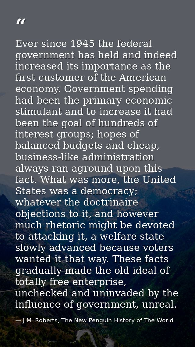 Ever since 1945 the federal government has held and indeed increased its importance as the first customer of the America — J.M. Roberts, The New Penguin History of The World