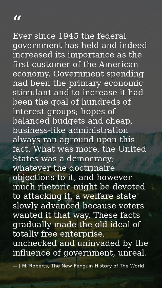 Ever since 1945 the federal government has held and indeed increased its importance as the first customer of the America — J.M. Roberts, The New Penguin History of The World