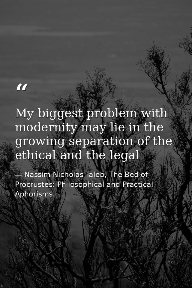 My biggest problem with modernity may lie in the growing separation of the ethical and the legal — Nassim Nicholas Taleb, The Bed of Procrustes: Philosophical and Practical Aphorisms