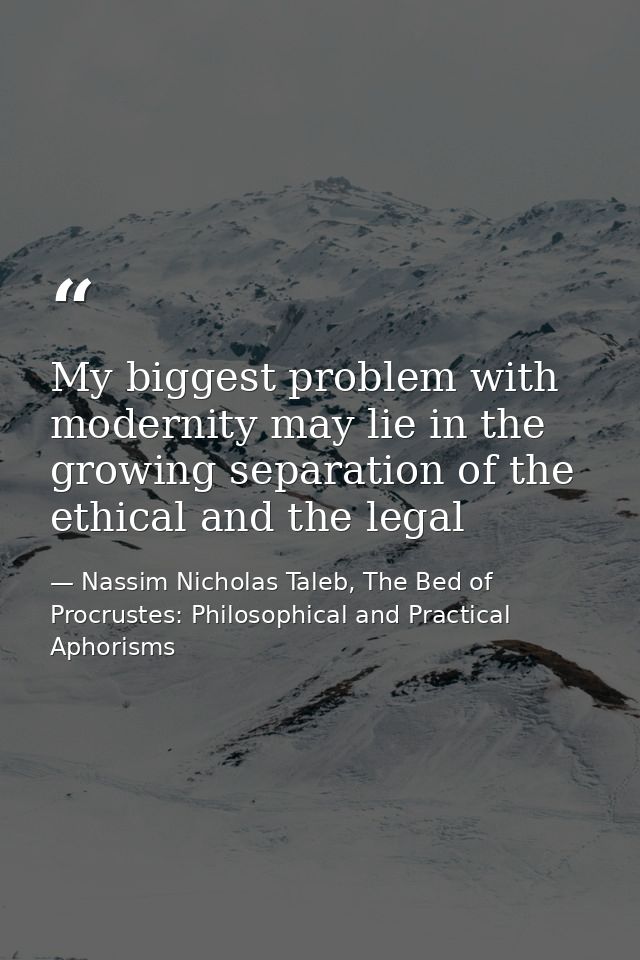 My biggest problem with modernity may lie in the growing separation of the ethical and the legal — Nassim Nicholas Taleb, The Bed of Procrustes: Philosophical and Practical Aphorisms