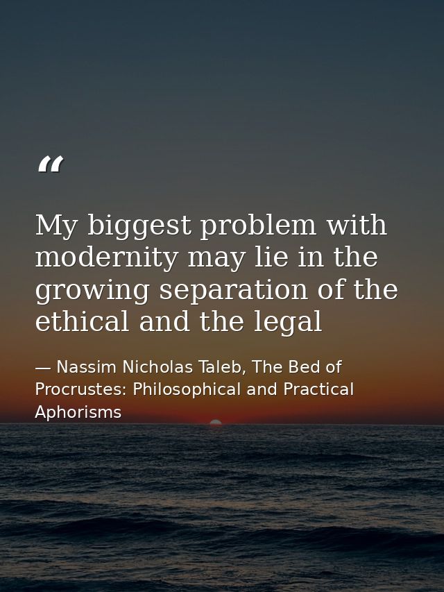 My biggest problem with modernity may lie in the growing separation of the ethical and the legal — Nassim Nicholas Taleb, The Bed of Procrustes: Philosophical and Practical Aphorisms