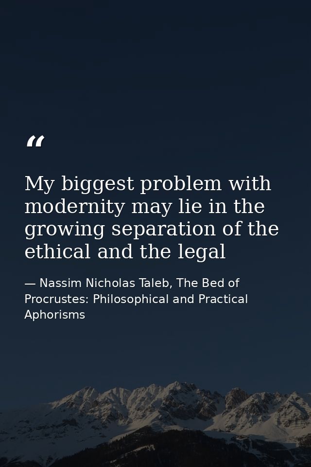 My biggest problem with modernity may lie in the growing separation of the ethical and the legal — Nassim Nicholas Taleb, The Bed of Procrustes: Philosophical and Practical Aphorisms