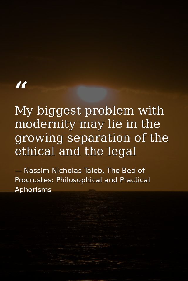My biggest problem with modernity may lie in the growing separation of the ethical and the legal — Nassim Nicholas Taleb, The Bed of Procrustes: Philosophical and Practical Aphorisms