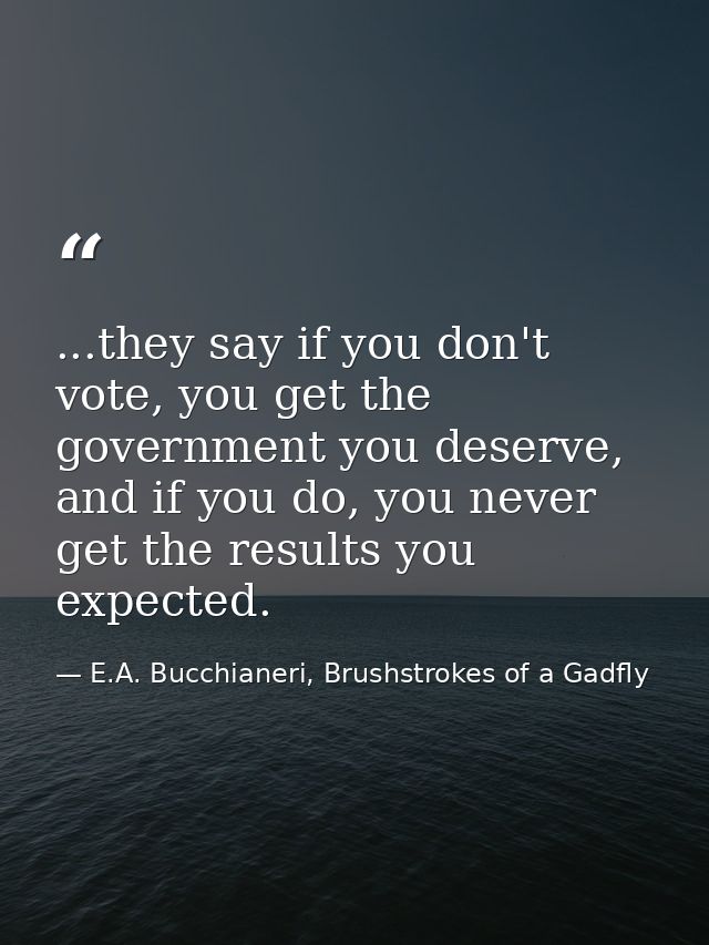 ...they say if you don't vote, you get the government you deserve, and if you do, you never get the results you expected — E.A. Bucchianeri, Brushstrokes of a Gadfly