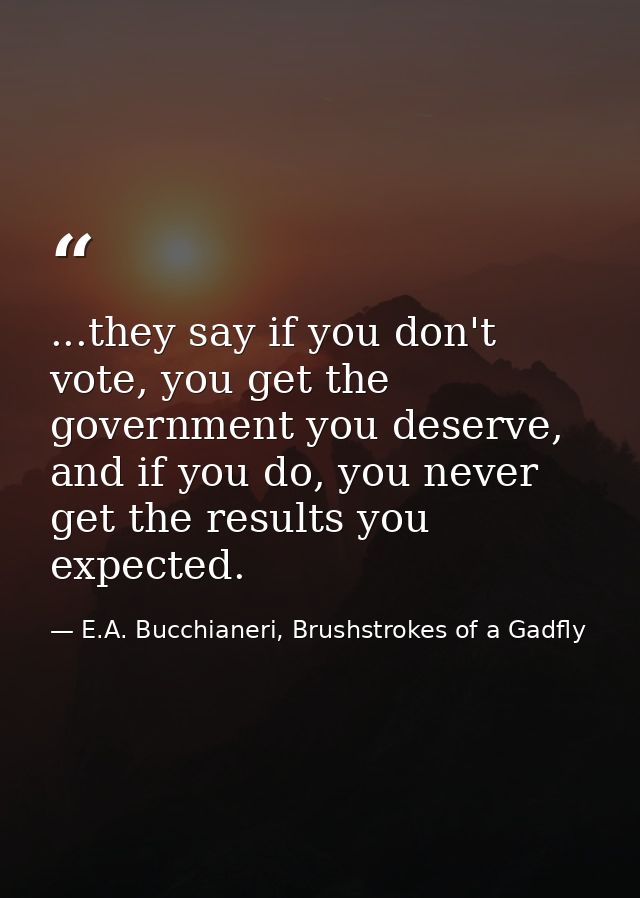 ...they say if you don't vote, you get the government you deserve, and if you do, you never get the results you expected — E.A. Bucchianeri, Brushstrokes of a Gadfly