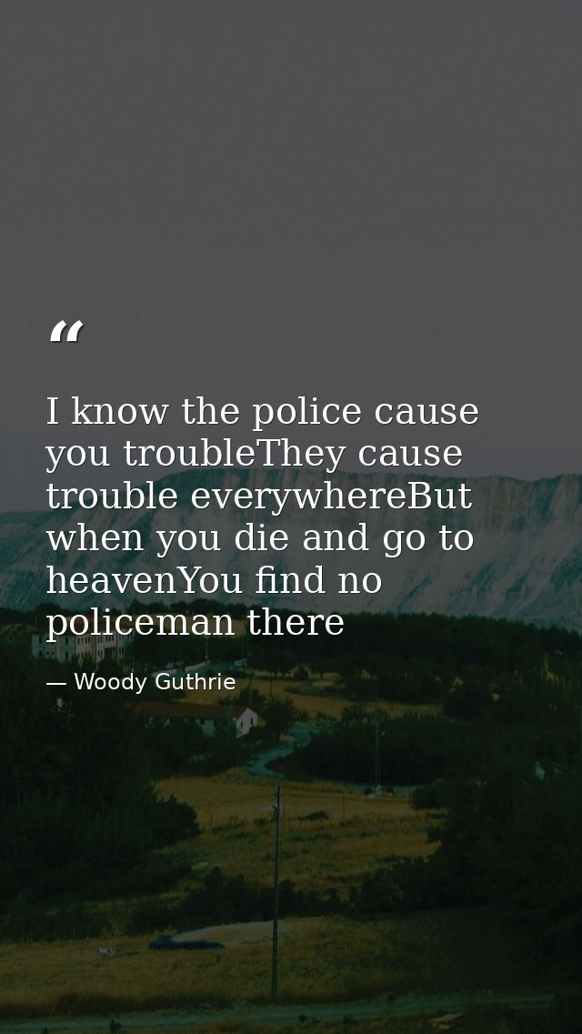 I know the police cause you troubleThey cause trouble everywhereBut when you die and go to heavenYou find no policeman t — Woody Guthrie