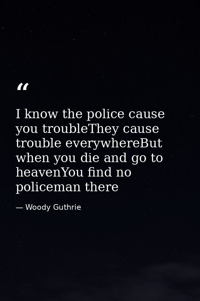 I know the police cause you troubleThey cause trouble everywhereBut when you die and go to heavenYou find no policeman t — Woody Guthrie