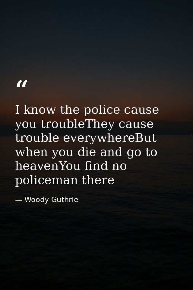 I know the police cause you troubleThey cause trouble everywhereBut when you die and go to heavenYou find no policeman t — Woody Guthrie