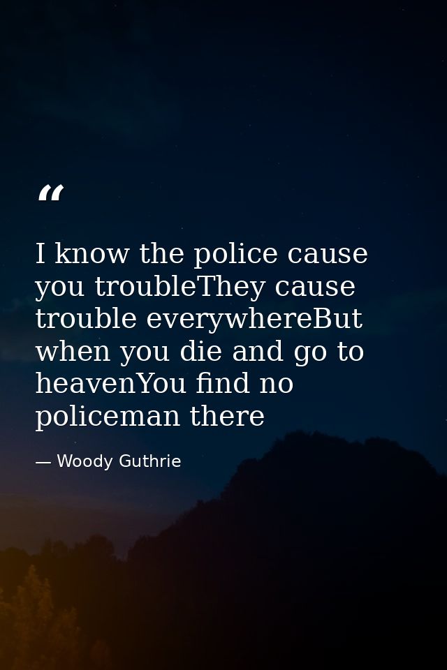 I know the police cause you troubleThey cause trouble everywhereBut when you die and go to heavenYou find no policeman t — Woody Guthrie