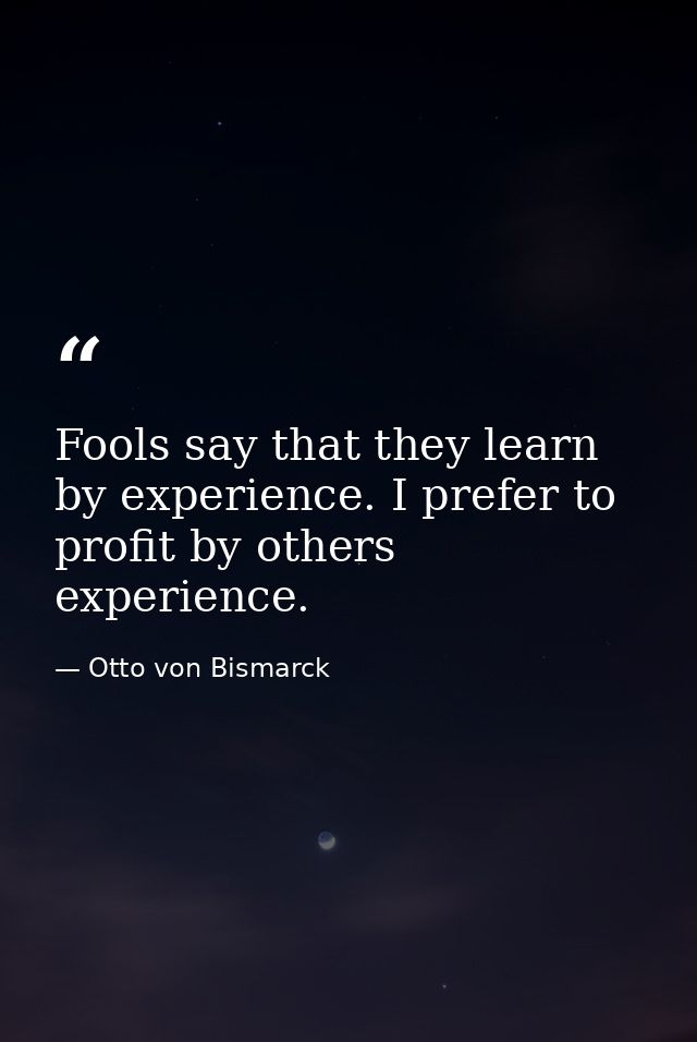 Fools say that they learn by experience. I prefer to profit by others experience. — Otto von Bismarck