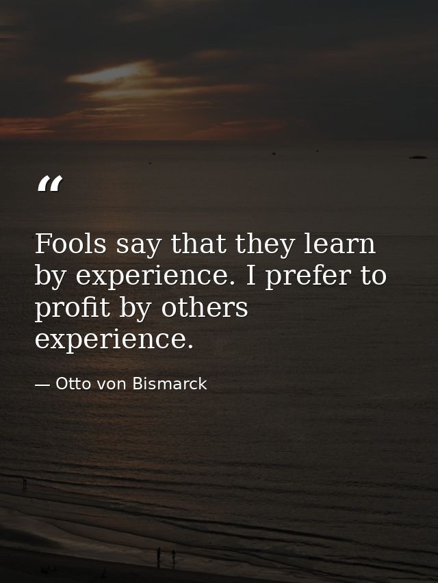 Fools say that they learn by experience. I prefer to profit by others experience. — Otto von Bismarck