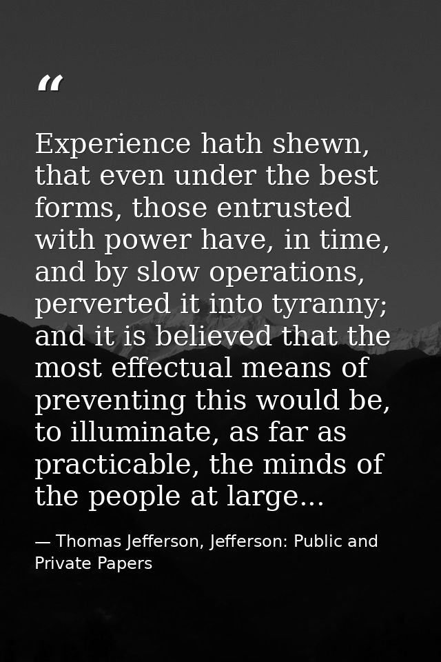 Experience hath shewn, that even under the best forms, those entrusted with power have, in time, and by slow operations, — Thomas Jefferson, Jefferson: Public and Private Papers