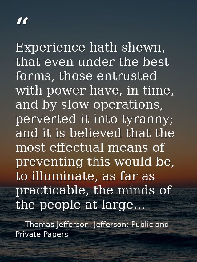 Experience hath shewn, that even under the best forms, those entrusted with power have, in time, and by slow operations, — Thomas Jefferson, Jefferson: Public and Private Papers