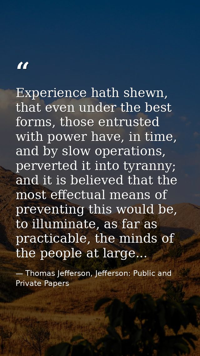Experience hath shewn, that even under the best forms, those entrusted with power have, in time, and by slow operations, — Thomas Jefferson, Jefferson: Public and Private Papers