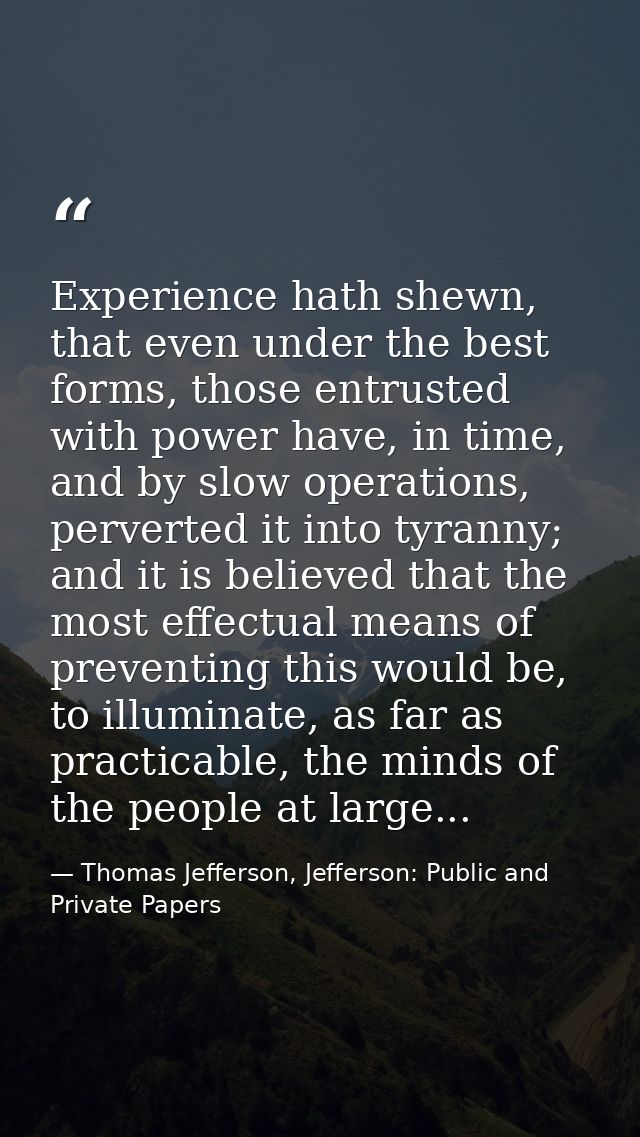 Experience hath shewn, that even under the best forms, those entrusted with power have, in time, and by slow operations, — Thomas Jefferson, Jefferson: Public and Private Papers