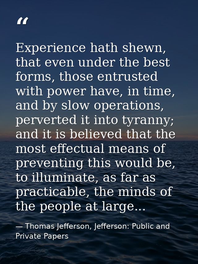 Experience hath shewn, that even under the best forms, those entrusted with power have, in time, and by slow operations, — Thomas Jefferson, Jefferson: Public and Private Papers