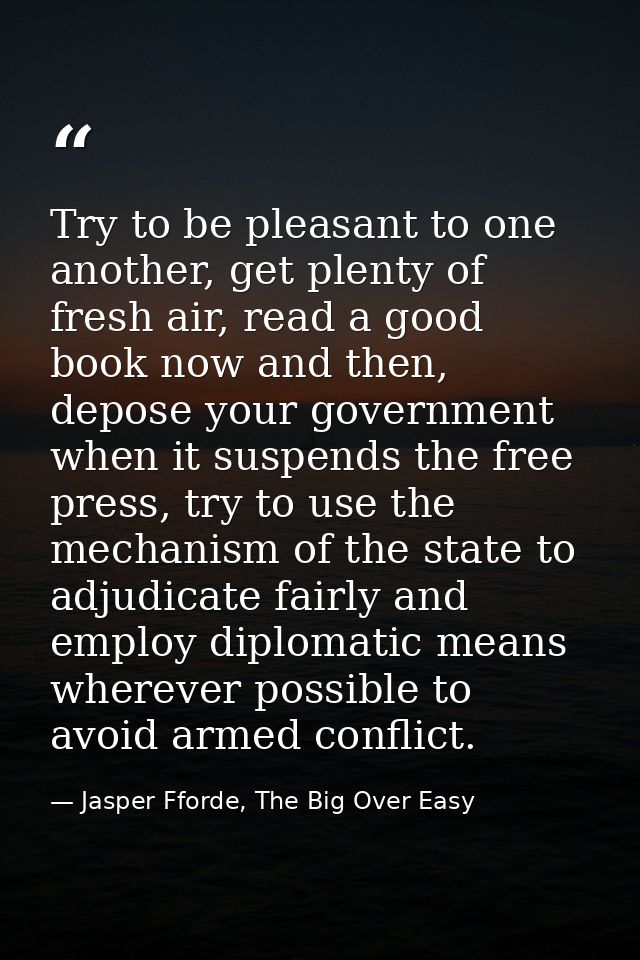 Try to be pleasant to one another, get plenty of fresh air, read a good book now and then, depose your government when i — Jasper Fforde, The Big Over Easy