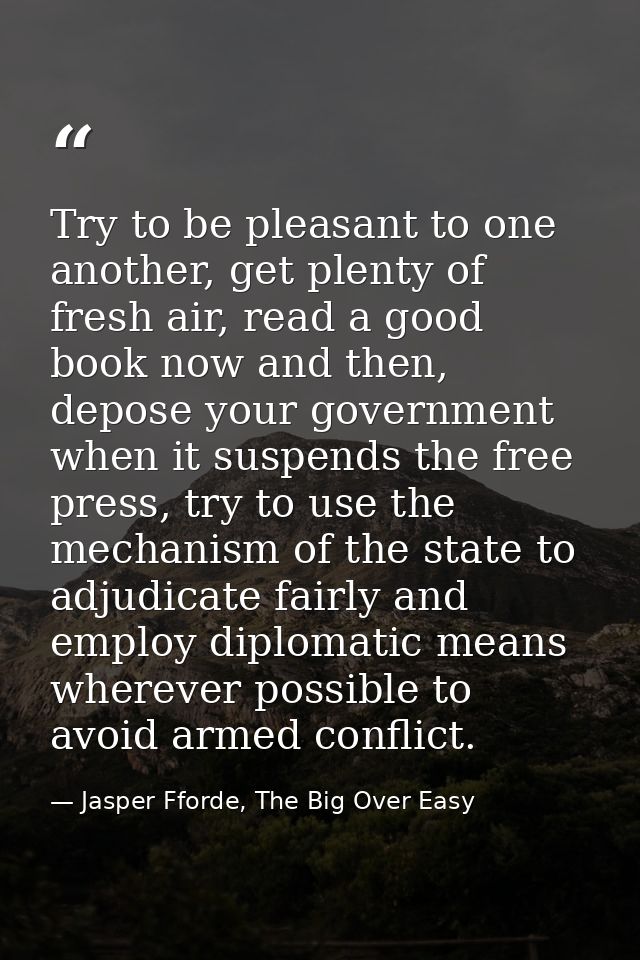 Try to be pleasant to one another, get plenty of fresh air, read a good book now and then, depose your government when i — Jasper Fforde, The Big Over Easy