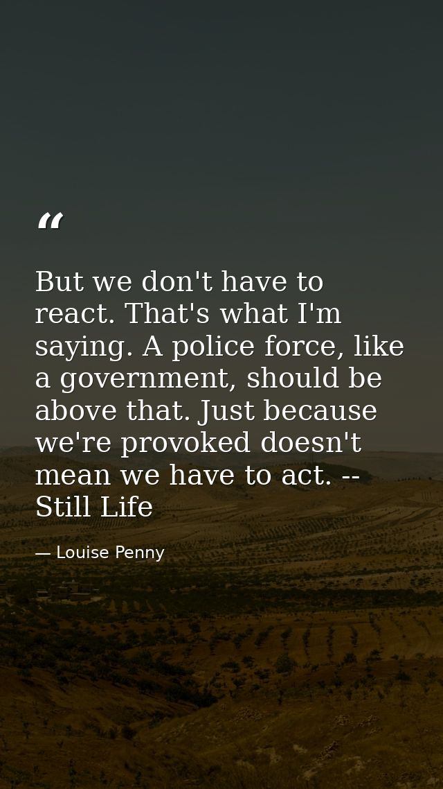 But we don't have to react. That's what I'm saying. A police force, like a government, should be above that. Just becaus — Louise Penny