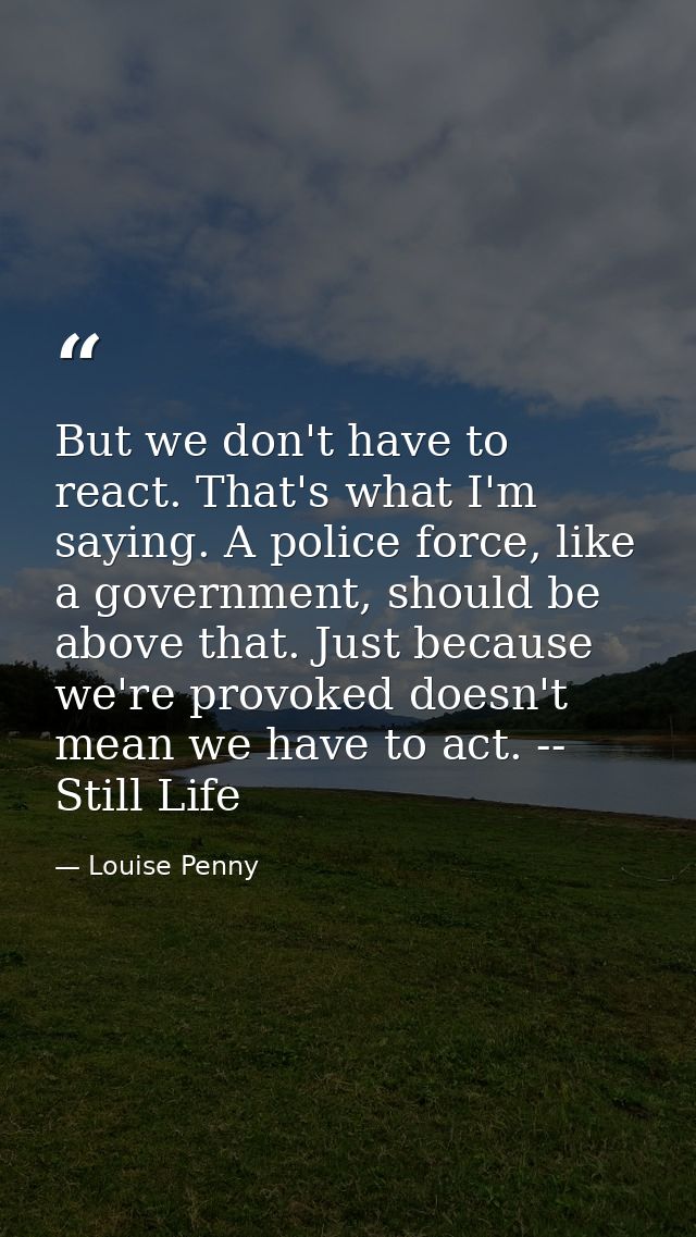 But we don't have to react. That's what I'm saying. A police force, like a government, should be above that. Just becaus — Louise Penny