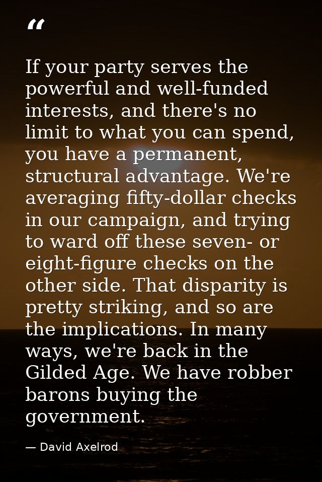 If your party serves the powerful and well-funded interests, and there's no limit to what you can spend, you have a perm — David Axelrod