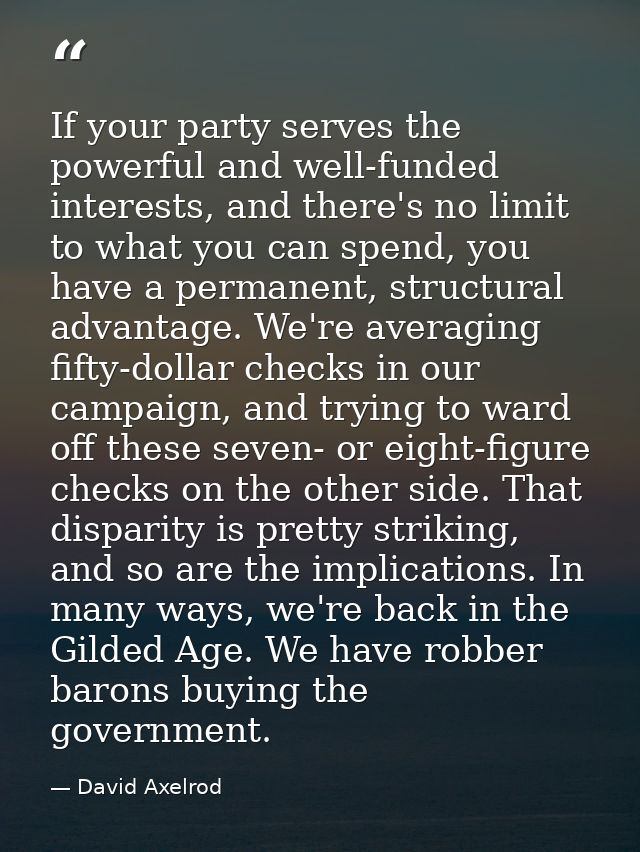 If your party serves the powerful and well-funded interests, and there's no limit to what you can spend, you have a perm — David Axelrod