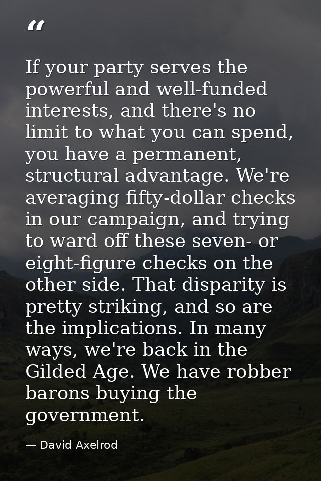 If your party serves the powerful and well-funded interests, and there's no limit to what you can spend, you have a perm — David Axelrod