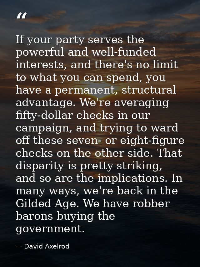 If your party serves the powerful and well-funded interests, and there's no limit to what you can spend, you have a perm — David Axelrod