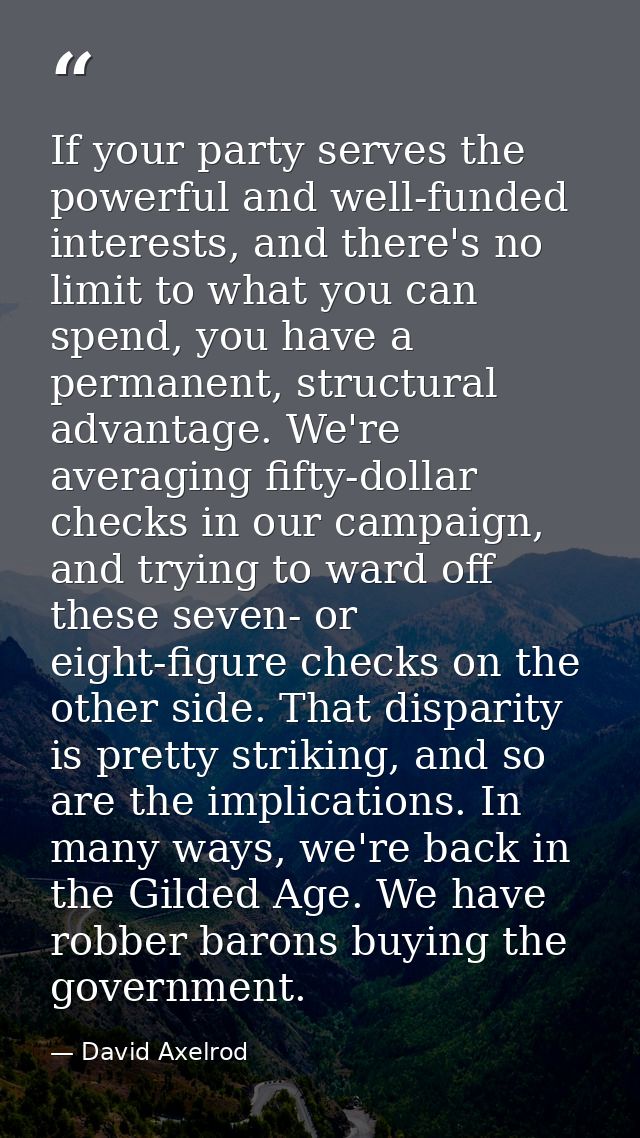 If your party serves the powerful and well-funded interests, and there's no limit to what you can spend, you have a perm — David Axelrod