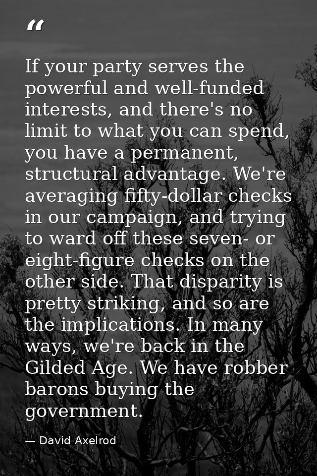 If your party serves the powerful and well-funded interests, and there's no limit to what you can spend, you have a perm — David Axelrod