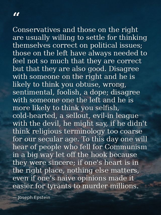 Conservatives and those on the right are usually willing to settle for thinking themselves correct on political issues;  — Joseph Epstein