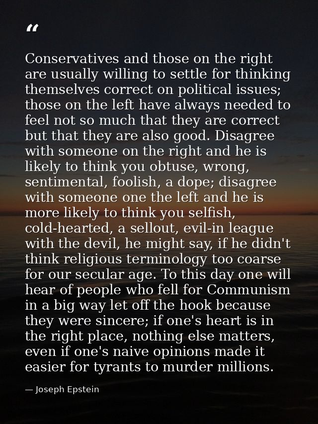 Conservatives and those on the right are usually willing to settle for thinking themselves correct on political issues;  — Joseph Epstein