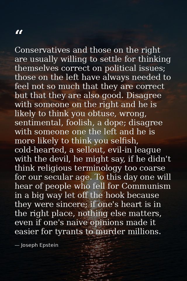 Conservatives and those on the right are usually willing to settle for thinking themselves correct on political issues;  — Joseph Epstein