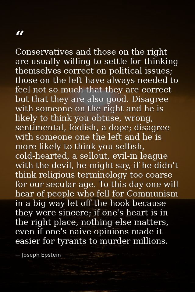 Conservatives and those on the right are usually willing to settle for thinking themselves correct on political issues;  — Joseph Epstein