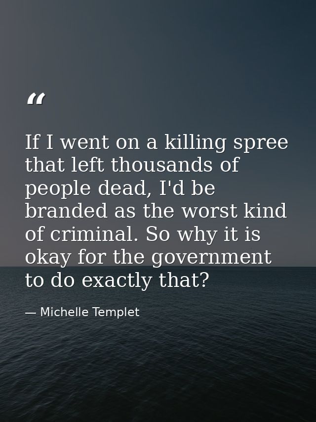 If I went on a killing spree that left thousands of people dead, I'd be branded as the worst kind of criminal. So why it — Michelle Templet