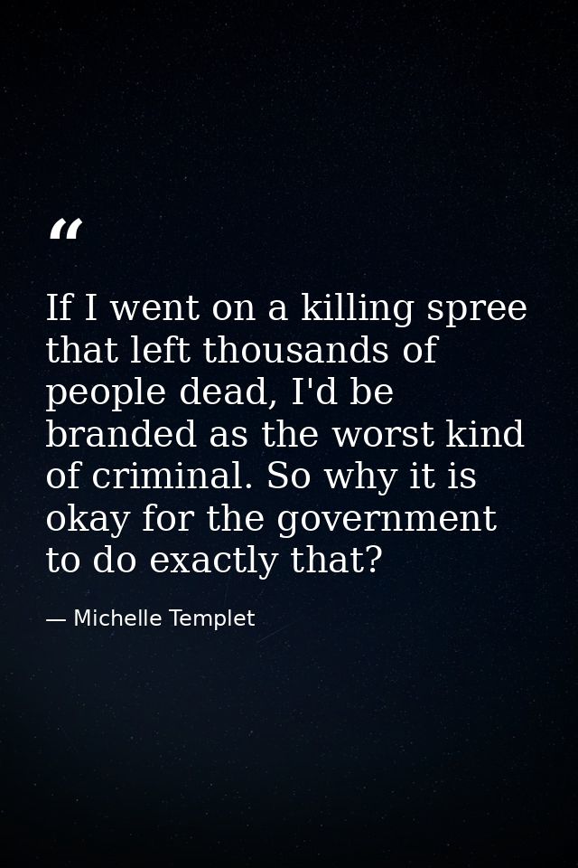 If I went on a killing spree that left thousands of people dead, I'd be branded as the worst kind of criminal. So why it — Michelle Templet