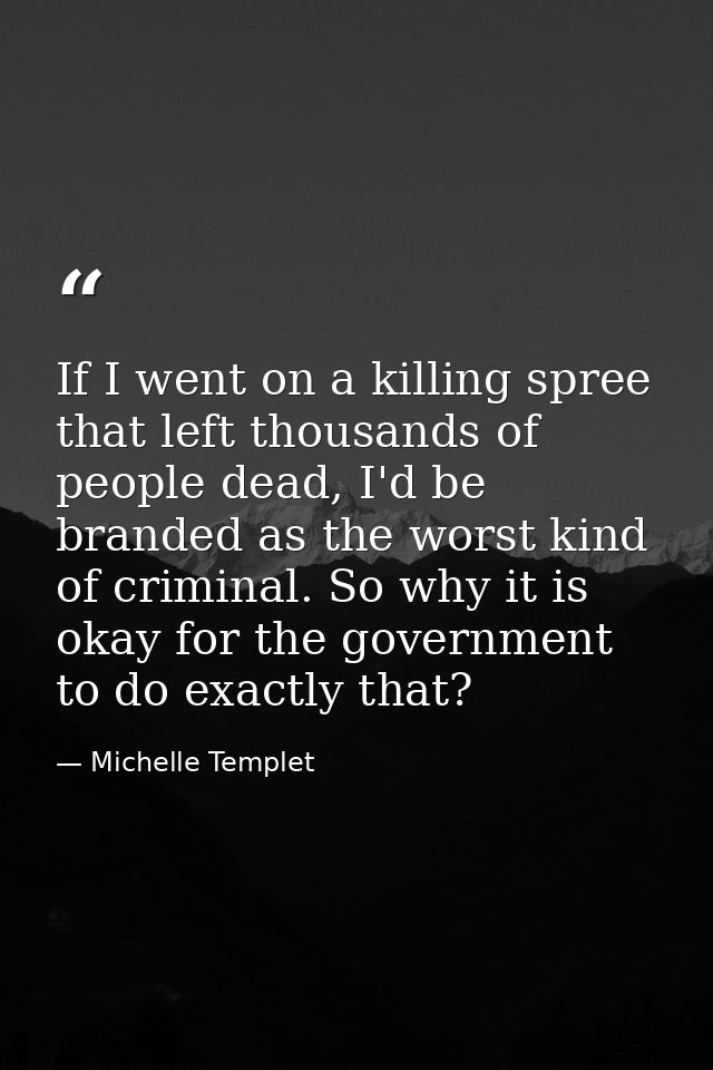 If I went on a killing spree that left thousands of people dead, I'd be branded as the worst kind of criminal. So why it — Michelle Templet