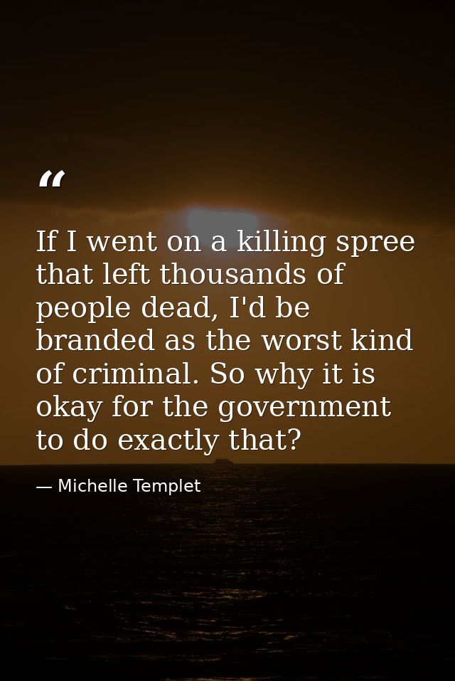 If I went on a killing spree that left thousands of people dead, I'd be branded as the worst kind of criminal. So why it — Michelle Templet