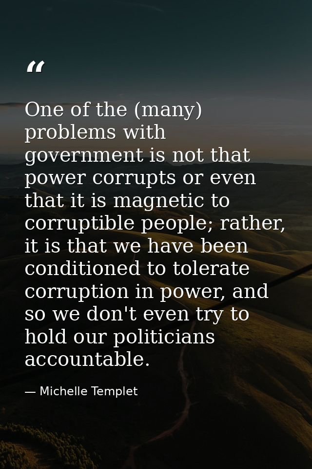 One of the (many) problems with government is not that power corrupts or even that it is magnetic to corruptible people; — Michelle Templet