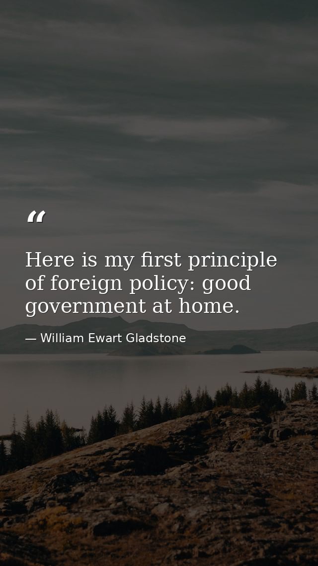 Here is my first principle of foreign policy: good government at home. — William Ewart Gladstone