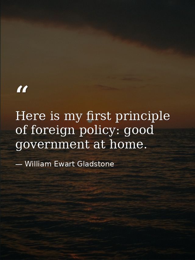 Here is my first principle of foreign policy: good government at home. — William Ewart Gladstone