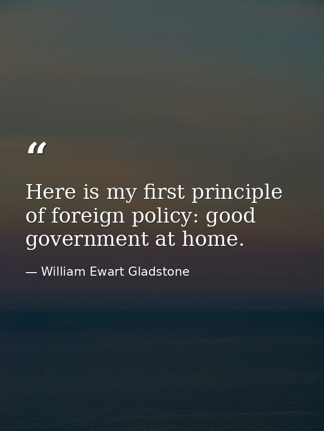 Here is my first principle of foreign policy: good government at home. — William Ewart Gladstone