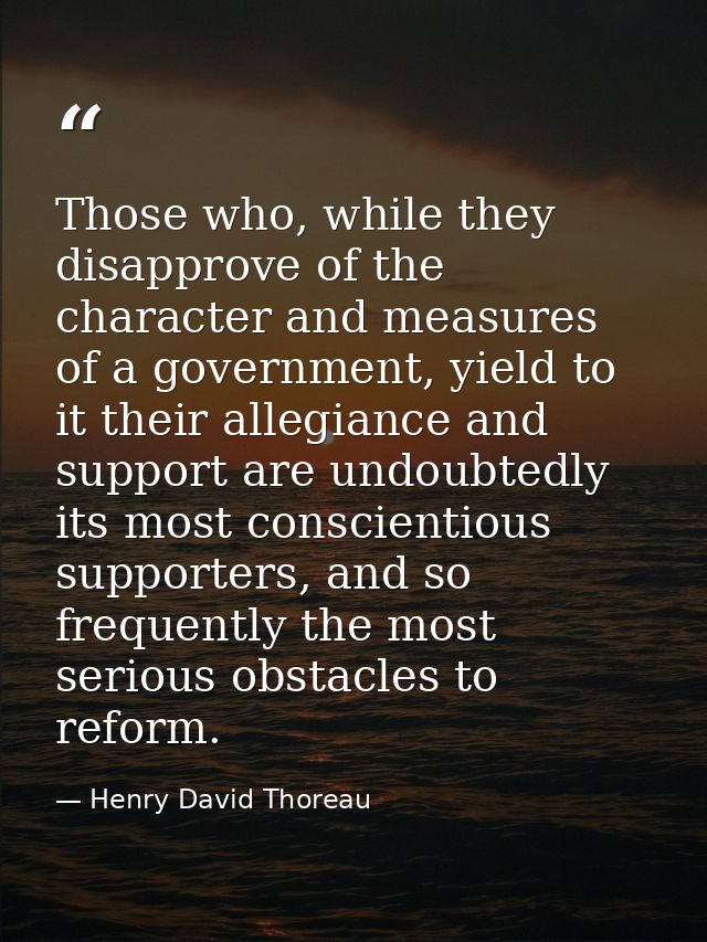 Those who, while they disapprove of the character and measures of a government, yield to it their allegiance and support — Henry David Thoreau