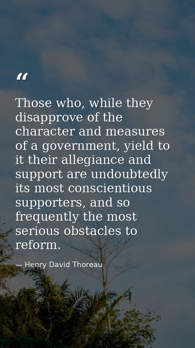 Those who, while they disapprove of the character and measures of a government, yield to it their allegiance and support — Henry David Thoreau