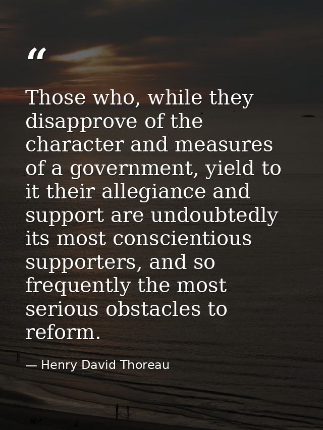 Those who, while they disapprove of the character and measures of a government, yield to it their allegiance and support — Henry David Thoreau
