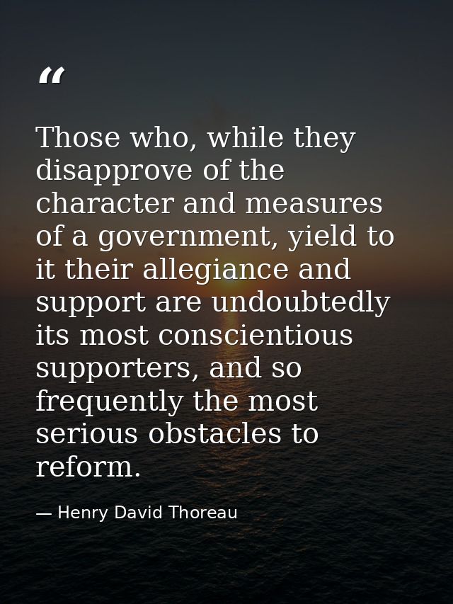 Those who, while they disapprove of the character and measures of a government, yield to it their allegiance and support — Henry David Thoreau