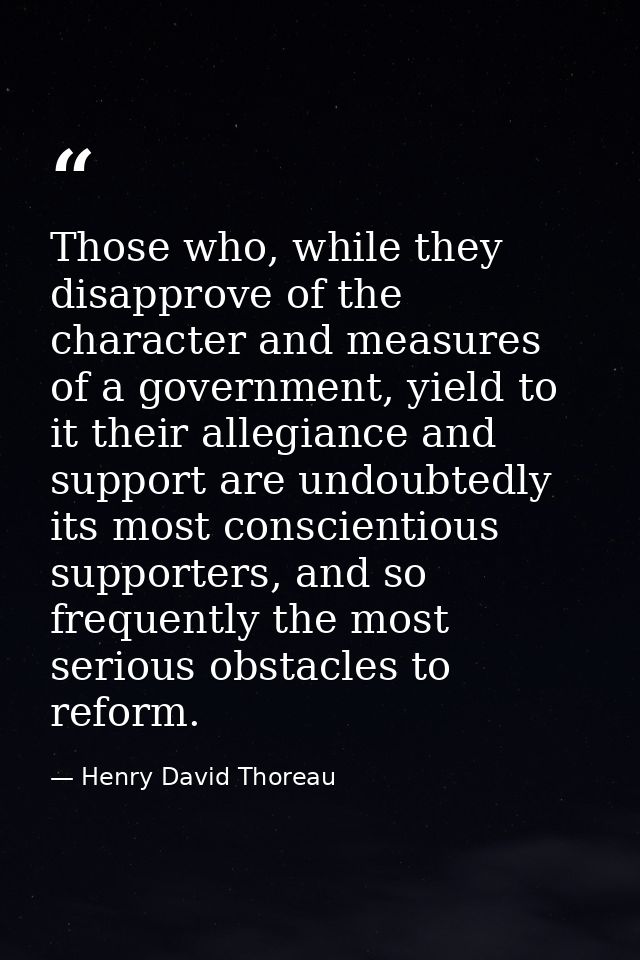 Those who, while they disapprove of the character and measures of a government, yield to it their allegiance and support — Henry David Thoreau