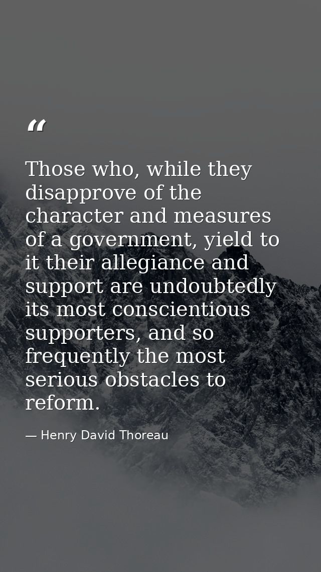 Those who, while they disapprove of the character and measures of a government, yield to it their allegiance and support — Henry David Thoreau