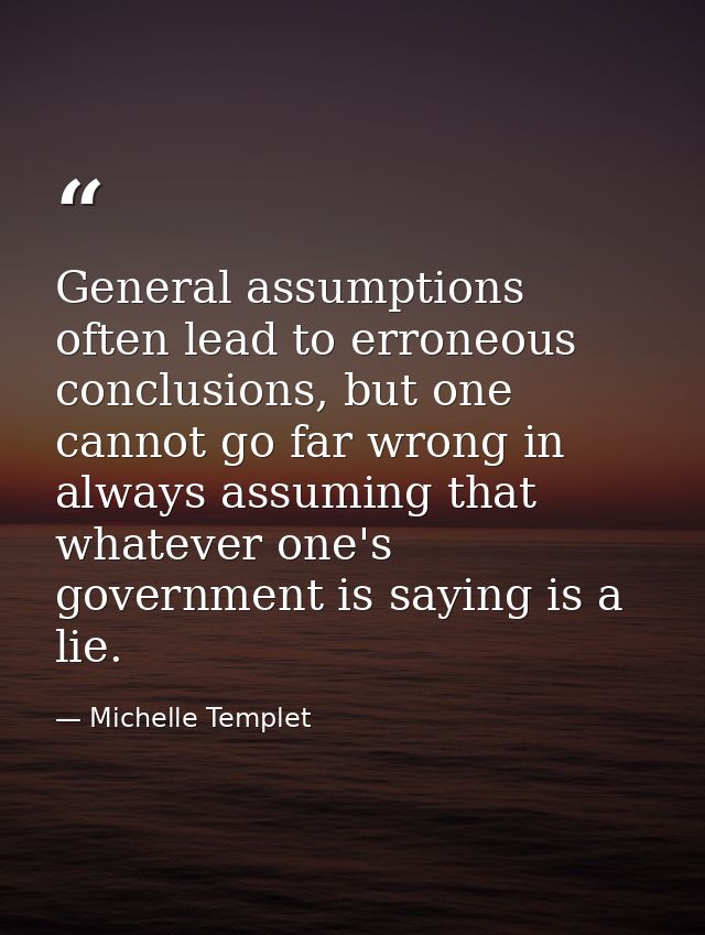General assumptions often lead to erroneous conclusions, but one cannot go far wrong in always assuming that whatever on — Michelle Templet