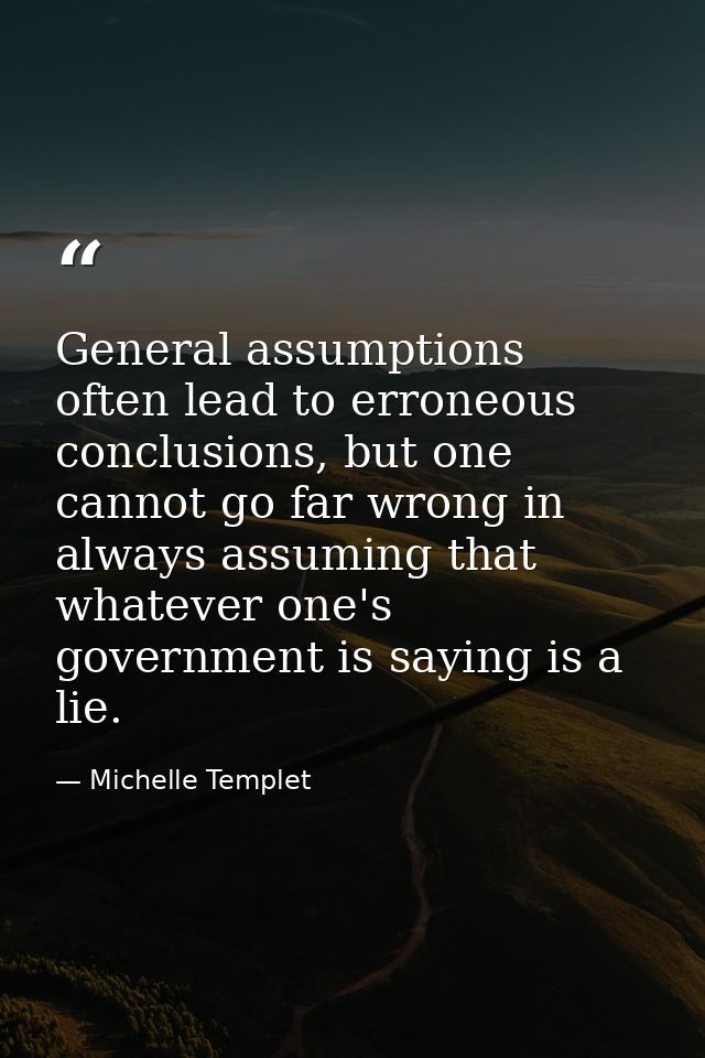 General assumptions often lead to erroneous conclusions, but one cannot go far wrong in always assuming that whatever on — Michelle Templet